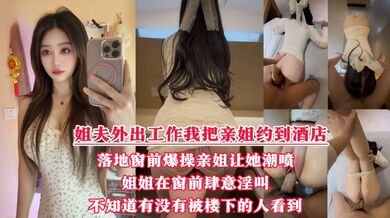 【原创乱伦】酒店落地窗前狂操爱喷水的姐姐，挑战全网30岁女性最美骚逼，内射不满又柔弱的样子迷死人